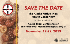 Save the Date The Alaska Native Tribal Health Consortium invites you to the Alaska Tribal Conference on Environmental Management (ATCEM) on November 19-22, 2019